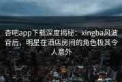 杏吧app下载深度揭秘：xingba风波背后，明星在酒店房间的角色极其令人意外
