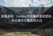 速看速看！Yandex专区最新重磅更新，热议事件内幕真相大白