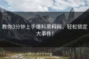 教你3分钟上手爆料黑料网，轻松锁定大事件！