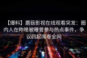 【爆料】蘑菇影视在线观看突发：圈内人在昨晚被曝曾参与热点事件，争议四起席卷全网