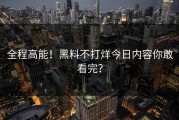 全程高能！黑料不打烊今日内容你敢看完？