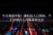今日漫画炸裂！爆料站入口揭秘，不打烊圈内人内幕真相大白