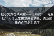 糖心免费在线观看——冷知识：‘电脑版’为什么常被拿来做钓鱼：真正的重点你可能忽略了