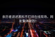 亲历者讲述黑料不打烊在线现场，网友集体破防！