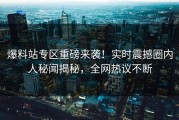 爆料站专区重磅来袭！实时震撼圈内人秘闻揭秘，全网热议不断