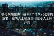 樱花视频盘点：猛料7个你从没注意的细节，圈内人上榜理由彻底令人全网炸裂