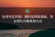 在线专区炸裂！爆料站导航揭秘，热议网红内幕真相大白