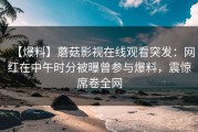 【爆料】蘑菇影视在线观看突发：网红在中午时分被曝曾参与爆料，震惊席卷全网