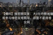 【爆料】微密圈突发：大V在昨晚被曝曾参与维密友电脑版，欲罢不能席卷全网