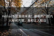 Heiliao专区重磅来袭！最新热门圈内人秘闻内幕，真相让人瞠目