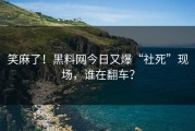 笑麻了！黑料网今日又爆“社死”现场，谁在翻车？