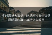 实时震撼大事记！吃瓜网独家热议劲爆明星内幕，真相让人瞠目