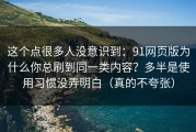 这个点很多人没意识到：91网页版为什么你总刷到同一类内容？多半是使用习惯没弄明白（真的不夸张）
