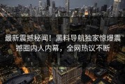 最新震撼秘闻！黑料导航独家惊爆震撼圈内人内幕，全网热议不断