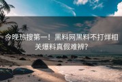 今晚热搜第一！黑料网黑料不打烊相关爆料真假难辨？