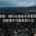 官网速看！爆料站漫画本周重磅更新，劲爆事件内幕真相大白