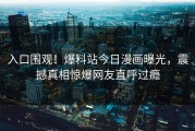 入口围观！爆料站今日漫画曝光，震撼真相惊爆网友直呼过瘾