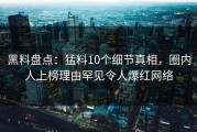 黑料盘点：猛料10个细节真相，圈内人上榜理由罕见令人爆红网络