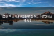这条今日黑料线索被忽视，网友疯狂转发！