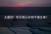 太震惊！吃瓜竟公开他不堪往事？