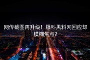 网传截图再升级！爆料黑料网回应却模糊焦点？