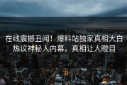 在线震撼丑闻！爆料站独家真相大白热议神秘人内幕，真相让人瞠目