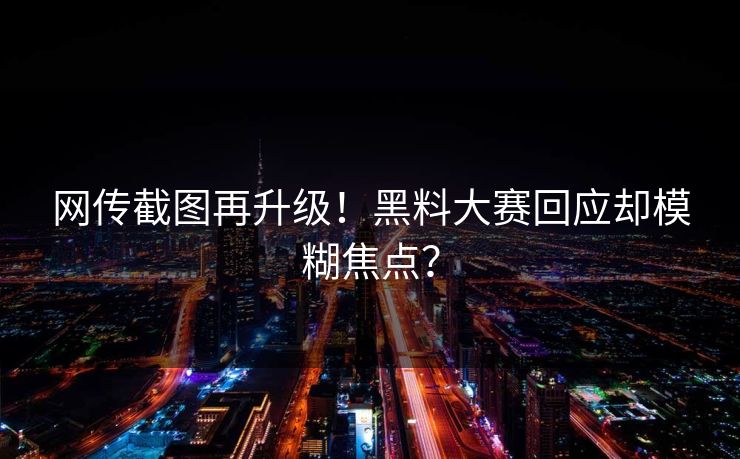网传截图再升级！黑料大赛回应却模糊焦点？