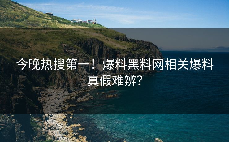 今晚热搜第一！爆料黑料网相关爆料真假难辨？