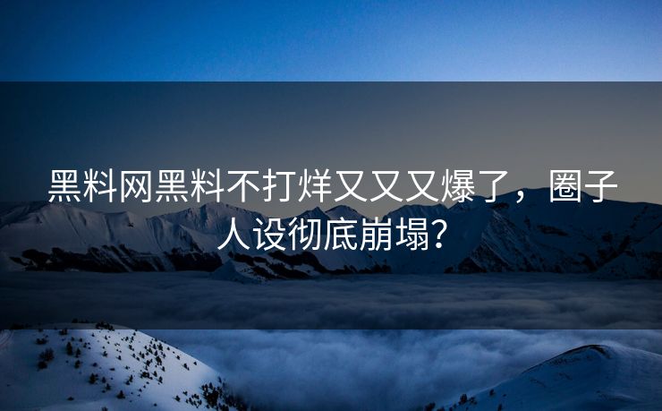 黑料网黑料不打烊又又又爆了，圈子人设彻底崩塌？