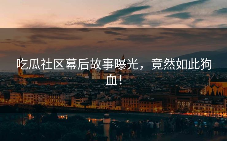 吃瓜社区幕后故事曝光，竟然如此狗血！