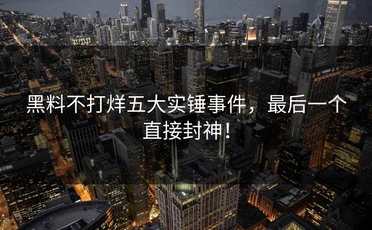 黑料不打烊五大实锤事件，最后一个直接封神！