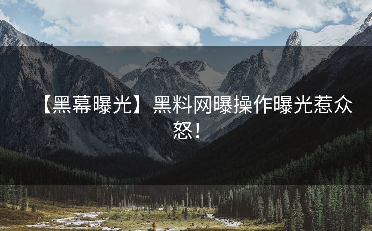 【黑幕曝光】黑料网曝操作曝光惹众怒！