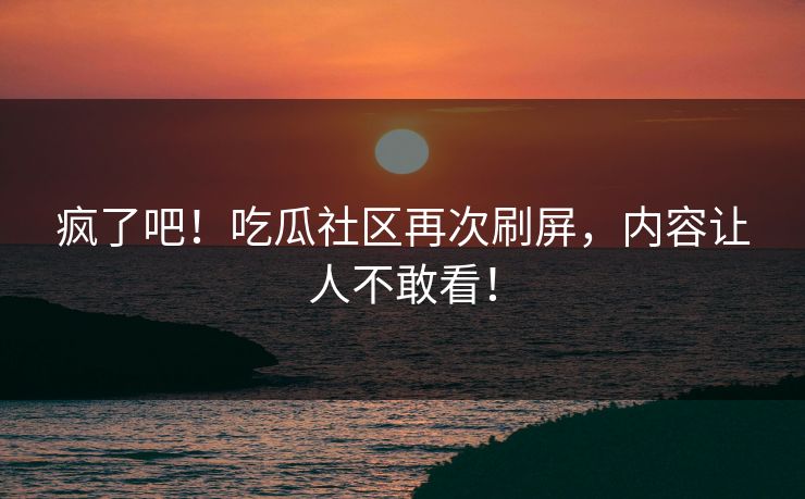 疯了吧！吃瓜社区再次刷屏，内容让人不敢看！