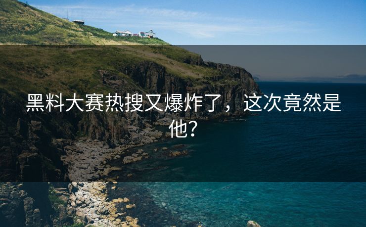 黑料大赛热搜又爆炸了，这次竟然是他？