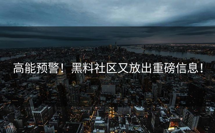高能预警！黑料社区又放出重磅信息！