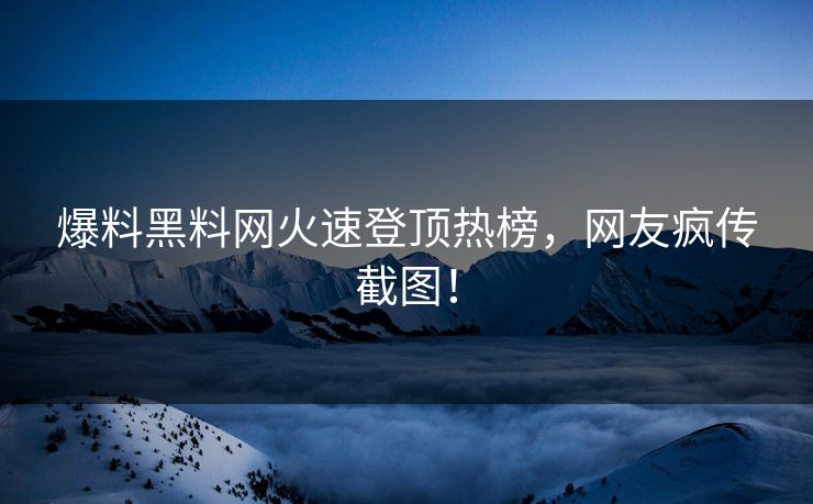 爆料黑料网火速登顶热榜，网友疯传截图！