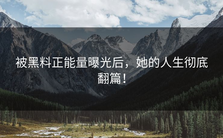 被黑料正能量曝光后，她的人生彻底翻篇！