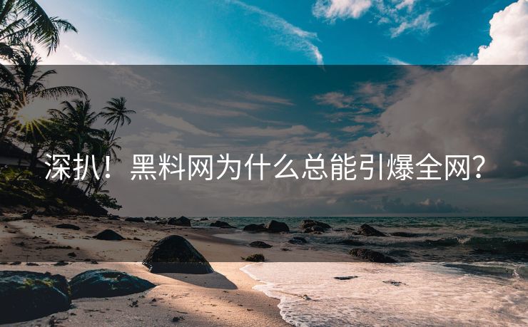 深扒！黑料网为什么总能引爆全网？