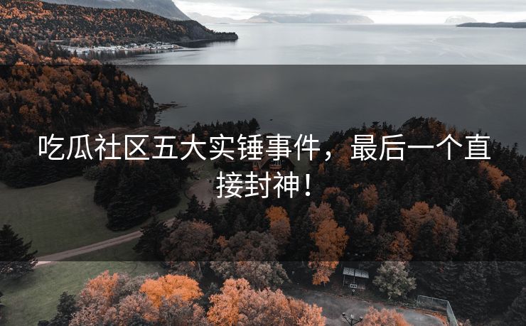 吃瓜社区五大实锤事件，最后一个直接封神！