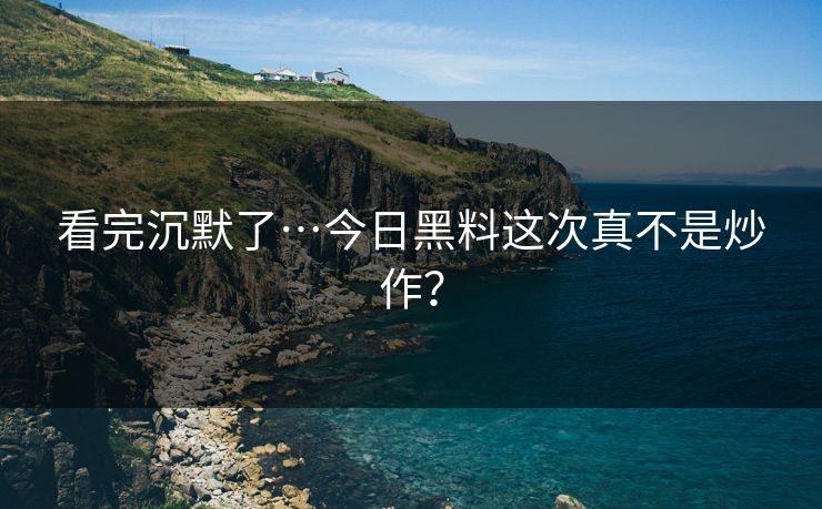 看完沉默了…今日黑料这次真不是炒作？