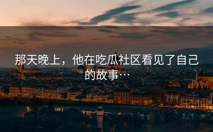那天晚上，他在吃瓜社区看见了自己的故事…