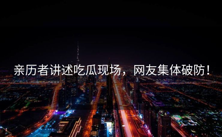 亲历者讲述吃瓜现场，网友集体破防！