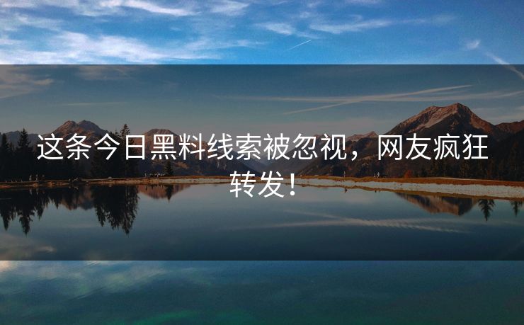 这条今日黑料线索被忽视，网友疯狂转发！