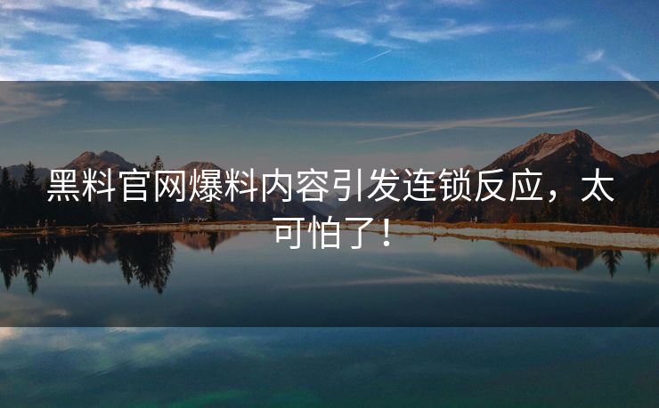 黑料官网爆料内容引发连锁反应，太可怕了！