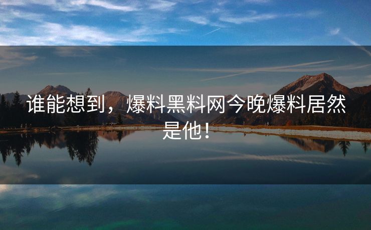 谁能想到，爆料黑料网今晚爆料居然是他！