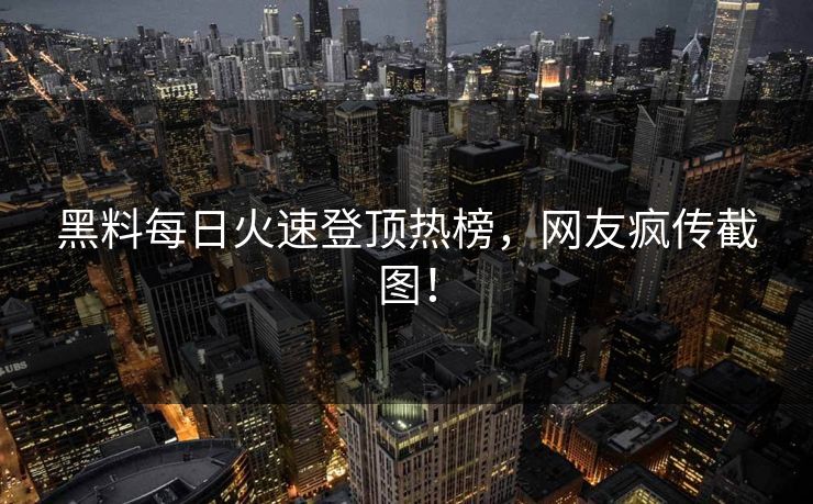 黑料每日火速登顶热榜，网友疯传截图！