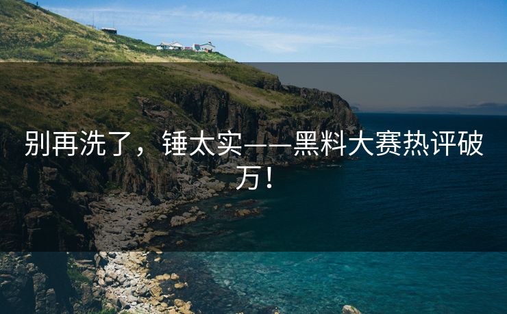 别再洗了，锤太实——黑料大赛热评破万！