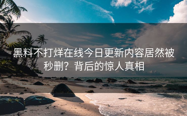黑料不打烊在线今日更新内容居然被秒删？背后的惊人真相