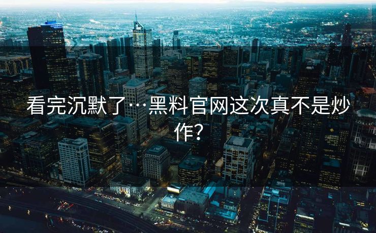 看完沉默了…黑料官网这次真不是炒作？