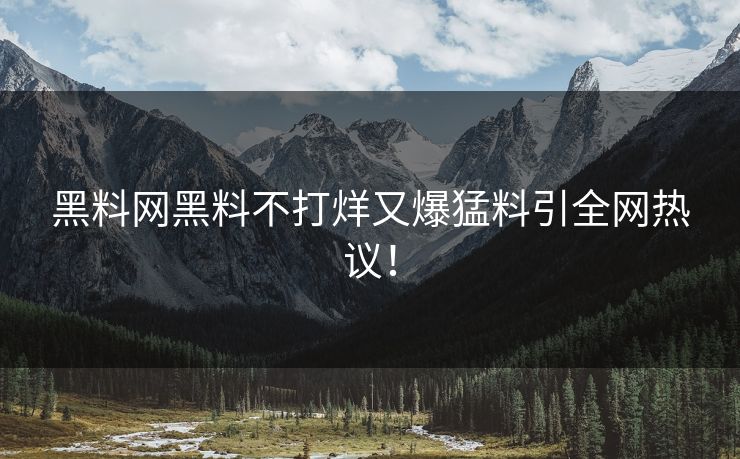 黑料网黑料不打烊又爆猛料引全网热议！